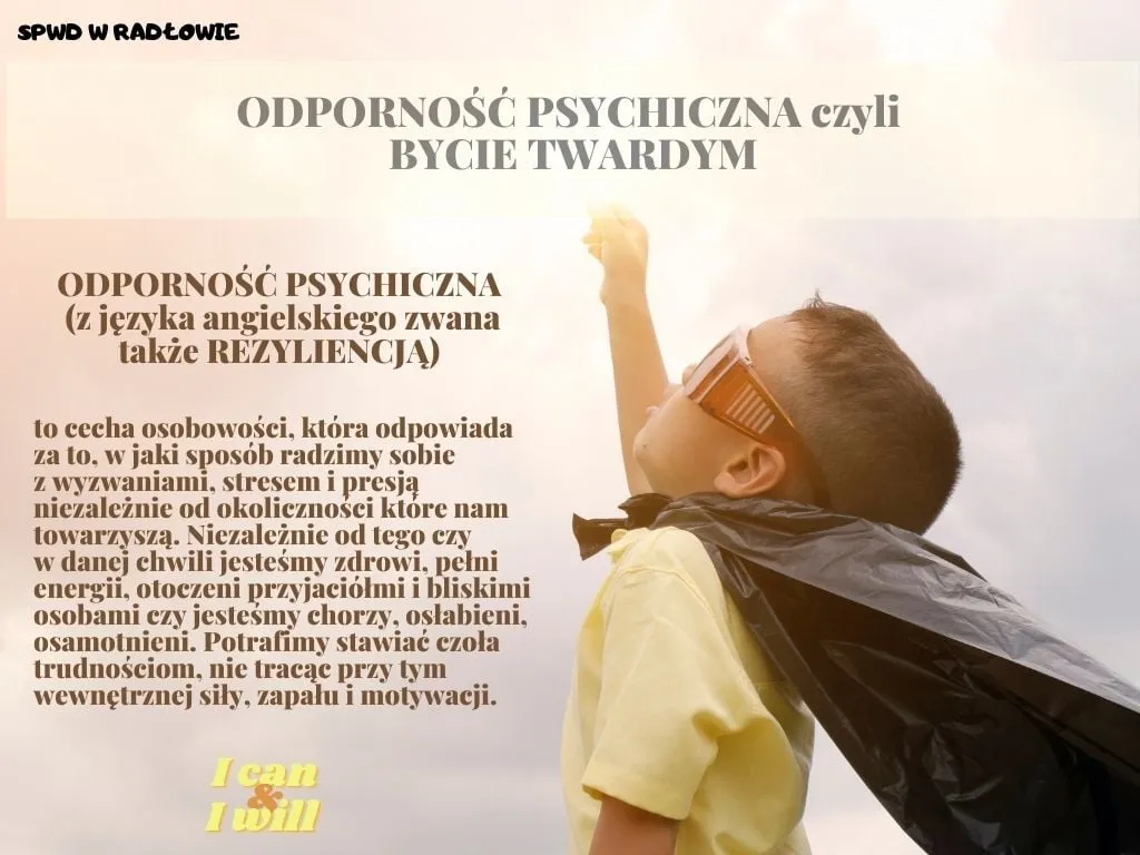 Obraz przedstawia plakat na temat odporności psychicznej. "Odporność psychiczna czyli bycie twardym. Odporność psychiczna (z języka angielskiego zwana także Rezyliencją) to cecha osobowości, która odpowiada za to, w jaki sposób radzimy sobie z wyzwaniami, stresem i presją niezależnie od okoliczności które nam towarzyszą. Niezależnie od tego czy w danej chwili jesteśmy zdrowi, pełni energii, otoczeni przyjaciółmi i bliskimi osobami czy jesteśmy chorzy, osłabieni, osamotnieni. Potrafimy stawiać czoła trudnościom, nie tracąc przy tym wewnętrznej siły, zapału i motywacji."