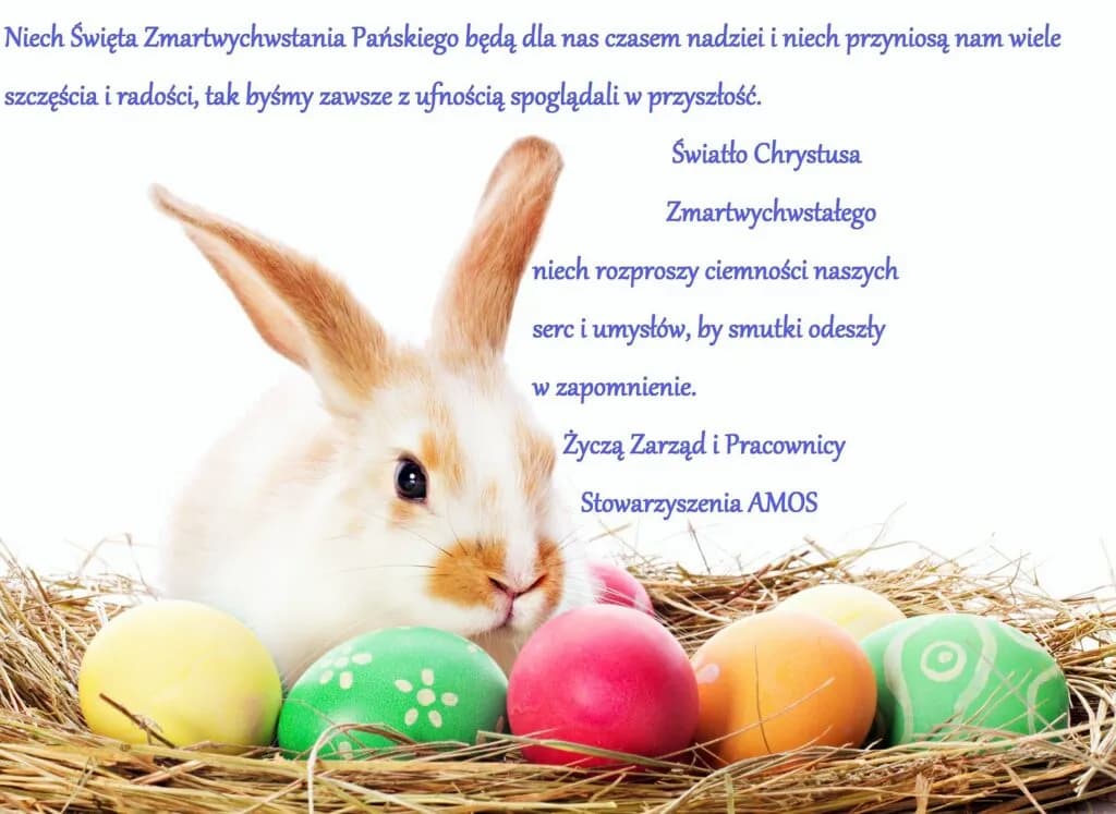 Obraz przedstawia życzenia Wielkanocne. "Niech Święta Zmartwychwstania Pańskiego będą dla nas czasem nadziei i niech przyniosą nam wiele szczęścia i radości, tak byśmy zawsze z ufnością spoglądali w przyszłość. Światło Chrystusa Zmartwychwstałego niech rozproszy ciemności naszych serc i umysłów, by smutki odeszły w zapomnienie. Życzą Zarząd i Pracownicy Stowarzyszenia AMOS."